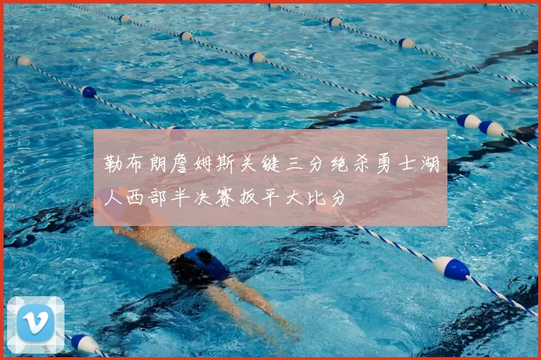 勒布朗詹姆斯关键三分绝杀勇士湖人西部半决赛扳平大比分