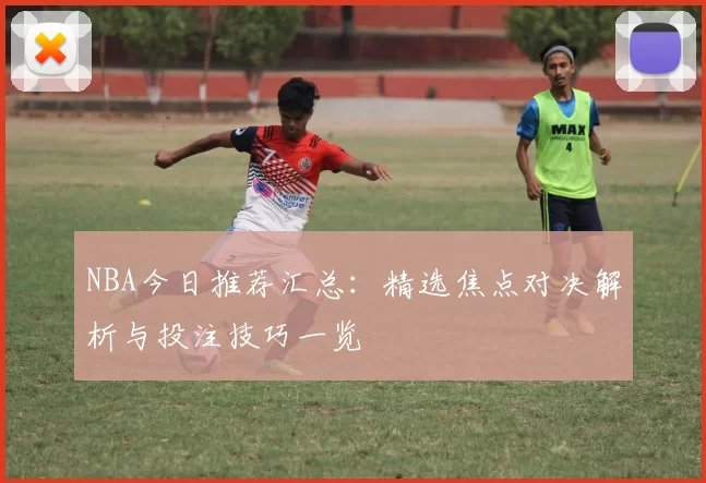 NBA今日推荐汇总：精选焦点对决解析与投注技巧一览