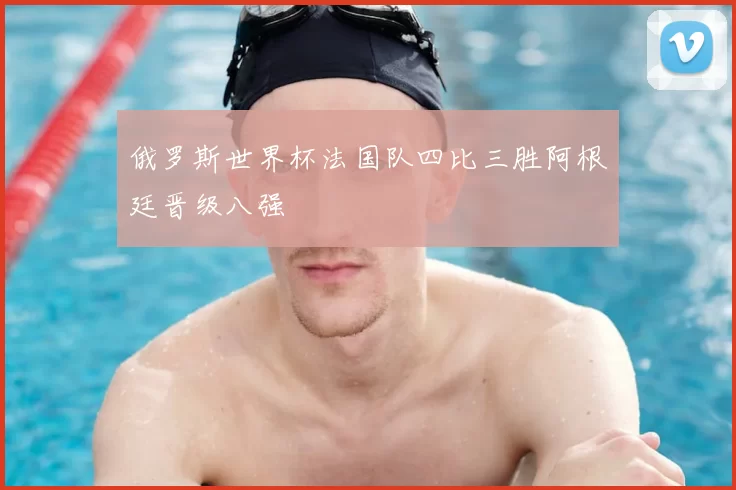 俄罗斯世界杯法国队四比三胜阿根廷晋级八强