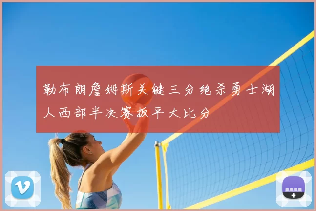 勒布朗詹姆斯关键三分绝杀勇士湖人西部半决赛扳平大比分