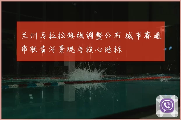 兰州马拉松路线调整公布 城市赛道串联黄河景观与核心地标