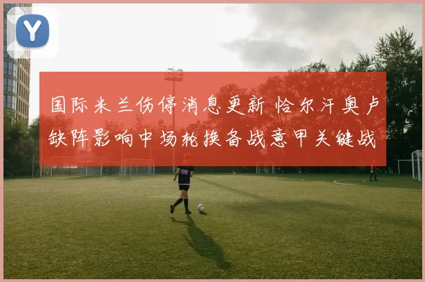 国际米兰伤停消息更新 恰尔汗奥卢缺阵影响中场轮换备战意甲关键战
