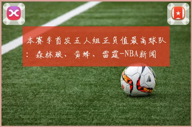 本赛季首发五人组正负值最高球队：森林狼、黄蜂、雷霆-NBA新闻