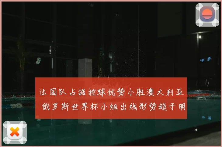 法国队占据控球优势小胜澳大利亚 俄罗斯世界杯小组出线形势趋于明朗