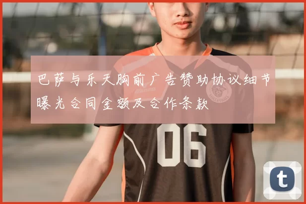 巴萨与乐天胸前广告赞助协议细节曝光合同金额及合作条款