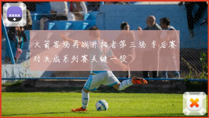 火箭客场再战开拓者第三场 季后赛对决成系列赛关键一役