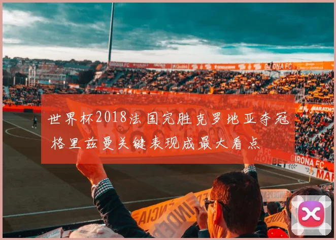 世界杯2018法国完胜克罗地亚夺冠 格里兹曼关键表现成最大看点