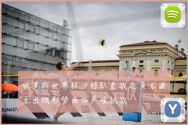 俄罗斯世界杯沙特队首战告负东道主出线形势面临严峻挑战