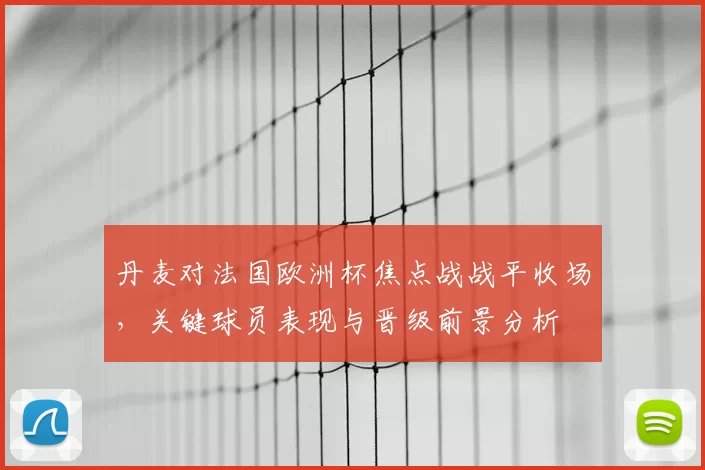 丹麦对法国欧洲杯焦点战战平收场,关键球员表现与晋级前景分析