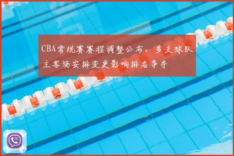 CBA常规赛赛程调整公布，多支球队主客场安排变更影响排名争夺