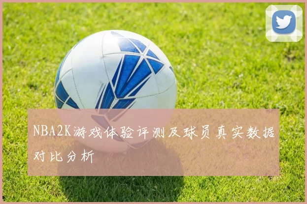 NBA2K游戏体验评测及球员真实数据对比分析