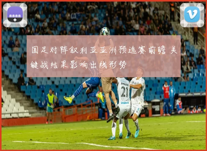 国足对阵叙利亚亚洲预选赛前瞻 关键战结果影响出线形势