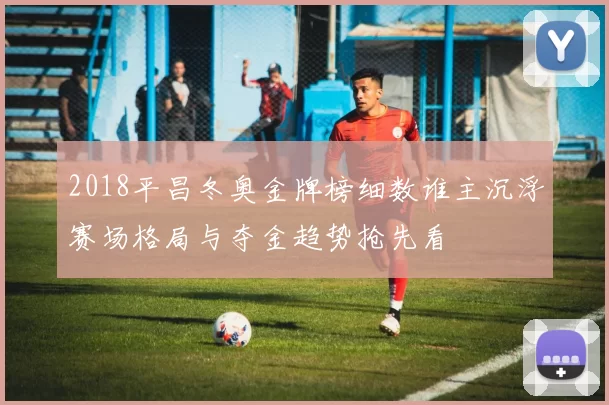 2018平昌冬奥金牌榜细数谁主沉浮赛场格局与夺金趋势抢先看