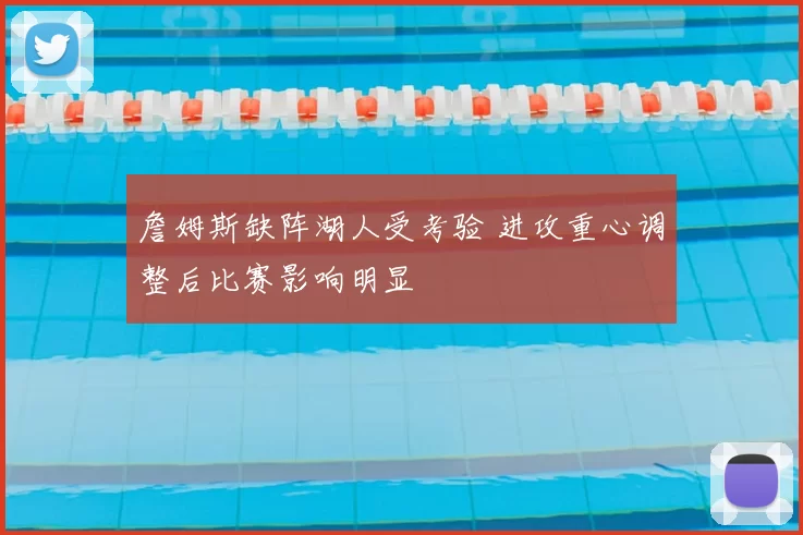 詹姆斯缺阵湖人受考验 进攻重心调整后比赛影响明显