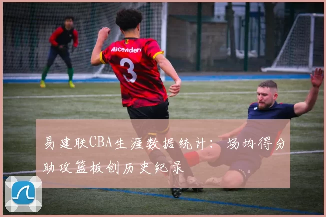 易建联CBA生涯数据统计:场均得分助攻篮板创历史纪录