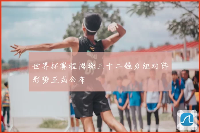 世界杯赛程揭晓三十二强分组对阵形势正式公布