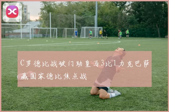 C罗德比战破门助皇马3比1力克巴萨赢国家德比焦点战