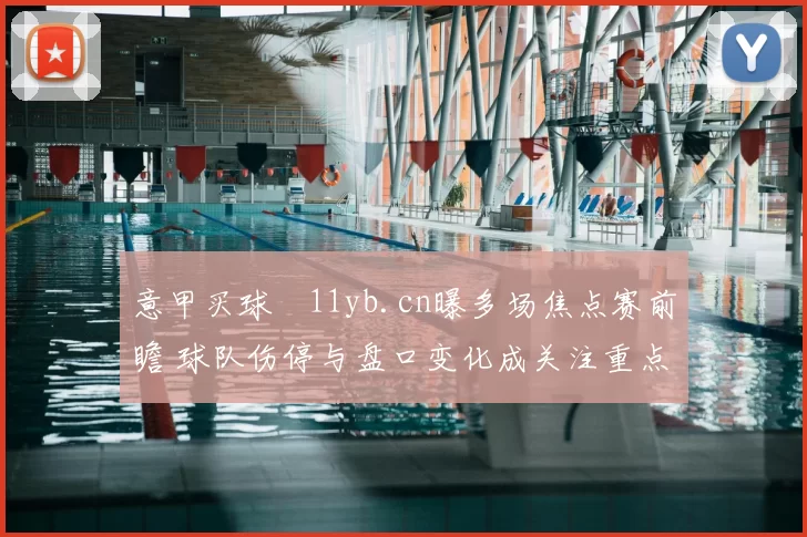 意甲买球玥11yb.cn曝多场焦点赛前瞻 球队伤停与盘口变化成关注重点