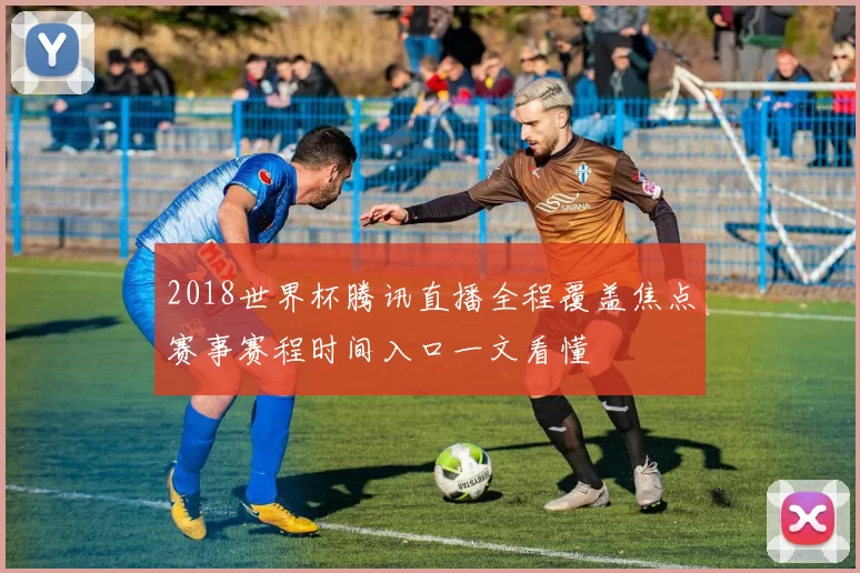 2018世界杯腾讯直播全程覆盖焦点赛事赛程时间入口一文看懂