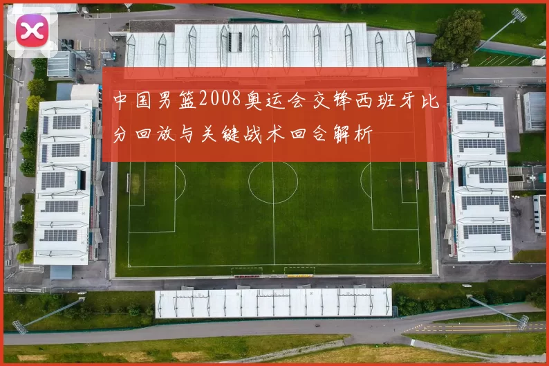 中国男篮2008奥运会交锋西班牙比分回放与关键战术回合解析