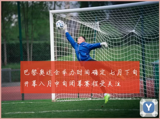 巴黎奥运会举办时间确定 七月下旬开幕八月中旬闭幕赛程受关注