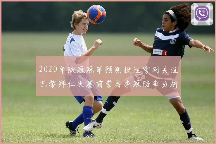 2020年欧冠冠军预测投注官网关注巴黎拜仁决赛前景与夺冠赔率分析