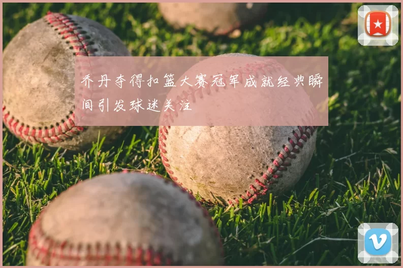 乔丹夺得扣篮大赛冠军成就经典瞬间引发球迷关注