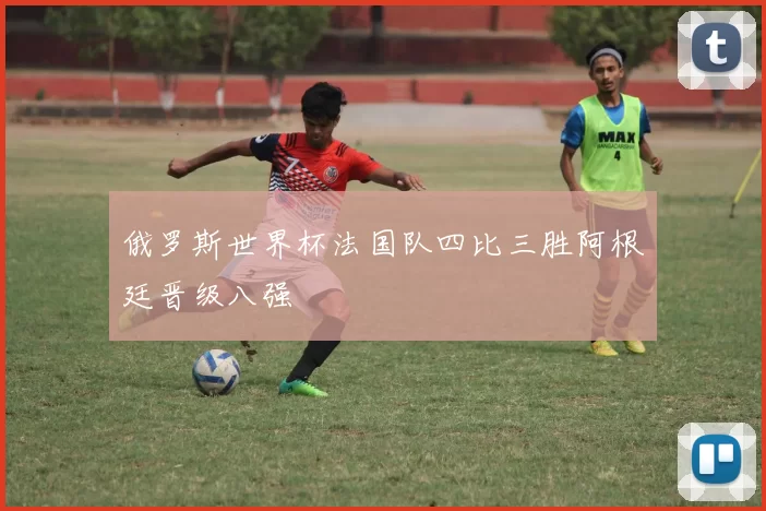 俄罗斯世界杯法国队四比三胜阿根廷晋级八强