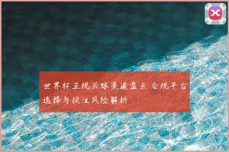 世界杯正规买球渠道盘点 合规平台选择与投注风险解析