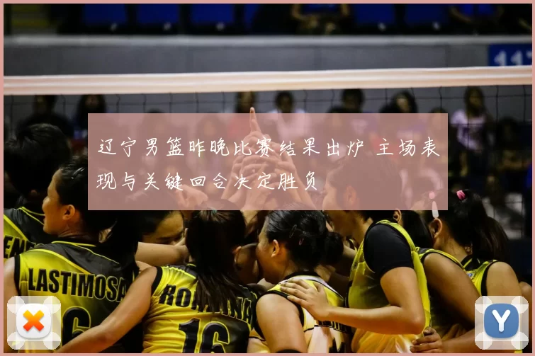 辽宁男篮昨晚比赛结果出炉 主场表现与关键回合决定胜负