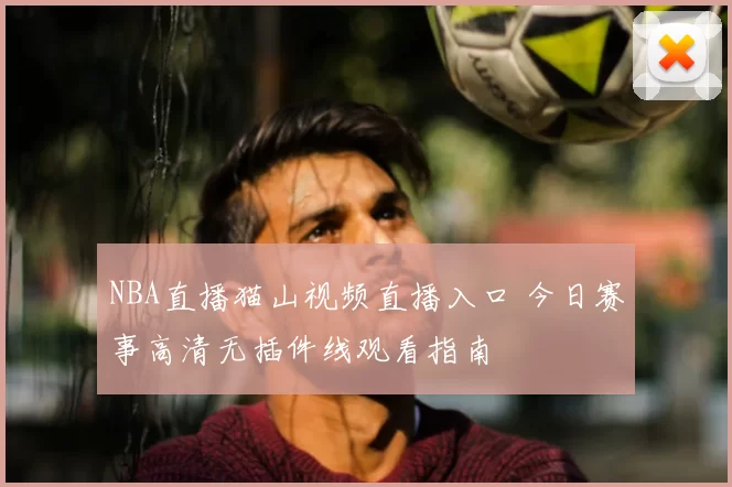 NBA直播猫山视频直播入口 今日赛事高清无插件线观看指南
