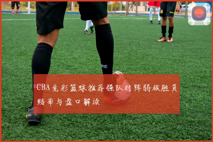 CBA竞彩篮球推荐强队对阵弱旅胜负赔率与盘口解读