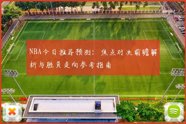 NBA今日推荐预测：焦点对决前瞻解析与胜负走向参考指南
