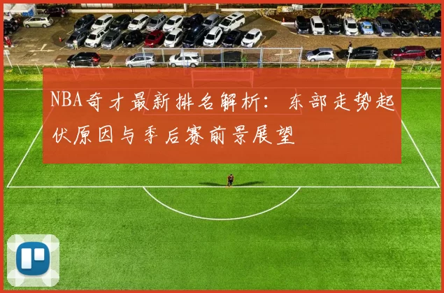 NBA奇才最新排名解析：东部走势起伏原因与季后赛前景展望