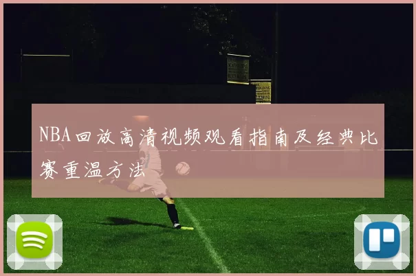 NBA回放高清视频观看指南及经典比赛重温方法