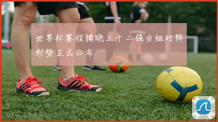 世界杯赛程揭晓三十二强分组对阵形势正式公布