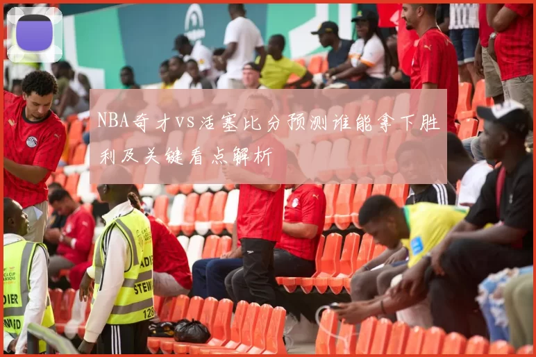 NBA奇才vs活塞比分预测谁能拿下胜利及关键看点解析