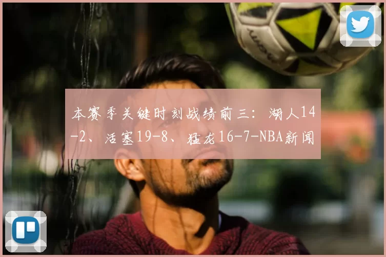 本赛季关键时刻战绩前三：湖人14-2、活塞19-8、猛龙16-7-NBA新闻
