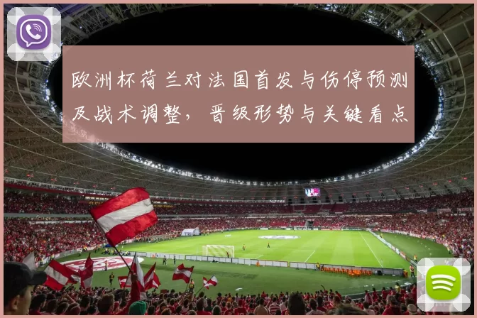 欧洲杯荷兰对法国首发与伤停预测及战术调整，晋级形势与关键看点