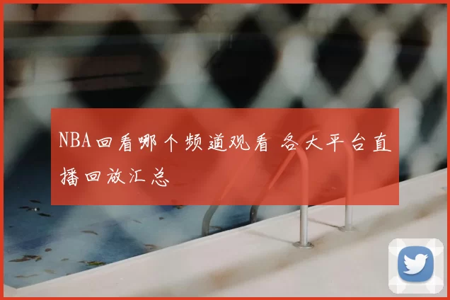 NBA回看哪个频道观看 各大平台直播回放汇总
