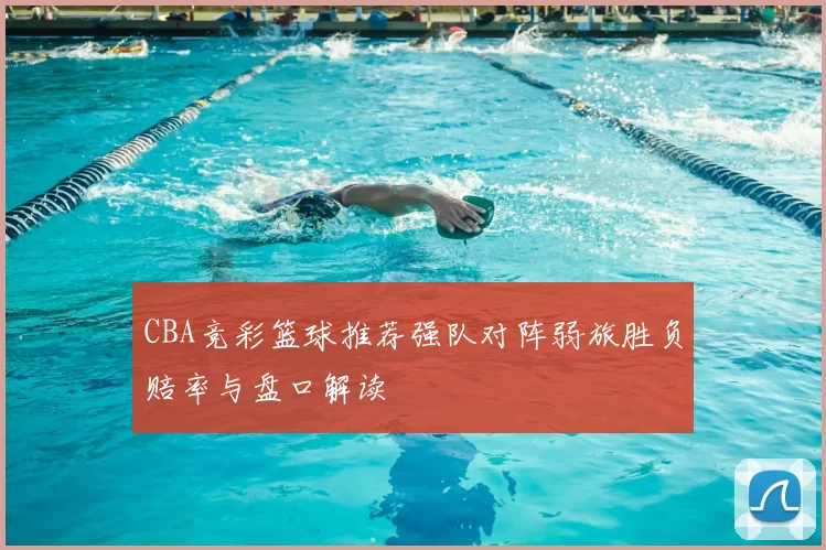 CBA竞彩篮球推荐强队对阵弱旅胜负赔率与盘口解读
