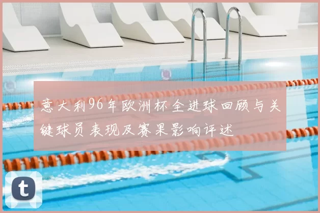 意大利96年欧洲杯全进球回顾与关键球员表现及赛果影响评述