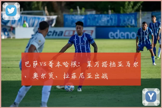 巴萨vs哥本哈根:莱万搭档亚马尔,奥尔莫、拉菲尼亚出战