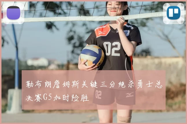 勒布朗詹姆斯关键三分绝杀勇士总决赛G5加时险胜