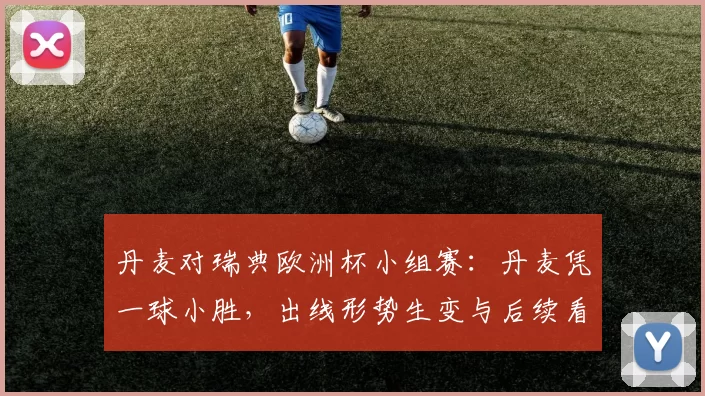 丹麦对瑞典欧洲杯小组赛:丹麦凭一球小胜,出线形势生变与后续看点