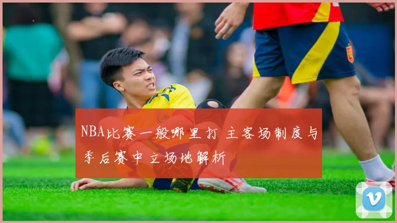 NBA比赛一般哪里打 主客场制度与季后赛中立场地解析