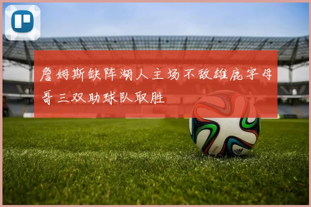 詹姆斯缺阵湖人主场不敌雄鹿字母哥三双助球队取胜