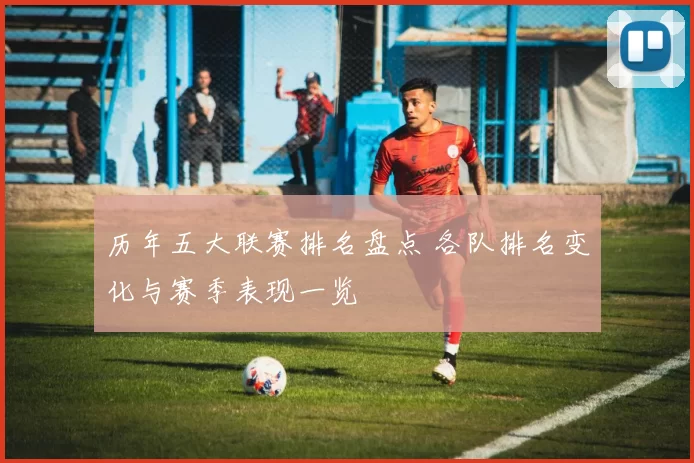 历年五大联赛排名盘点 各队排名变化与赛季表现一览