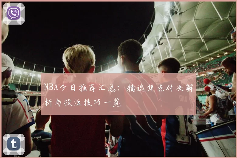 NBA今日推荐汇总：精选焦点对决解析与投注技巧一览