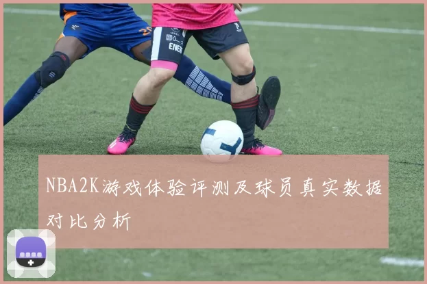 NBA2K游戏体验评测及球员真实数据对比分析
